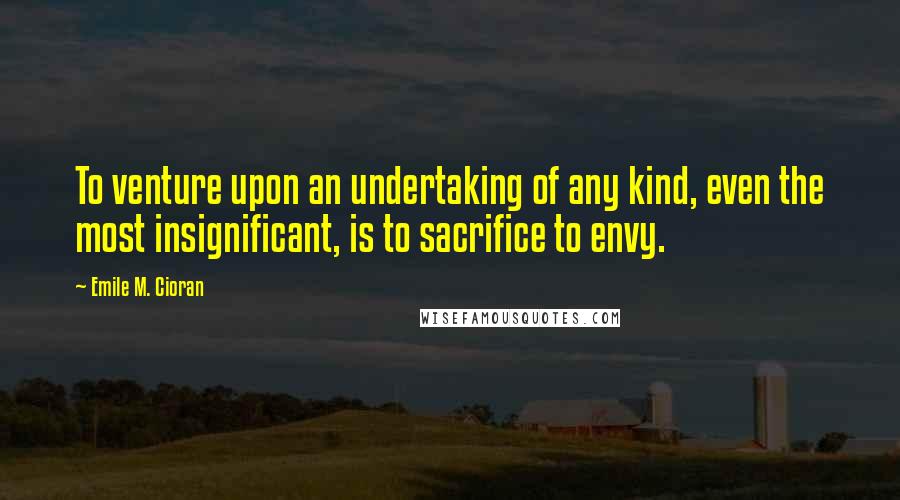 Emile M. Cioran Quotes: To venture upon an undertaking of any kind, even the most insignificant, is to sacrifice to envy.