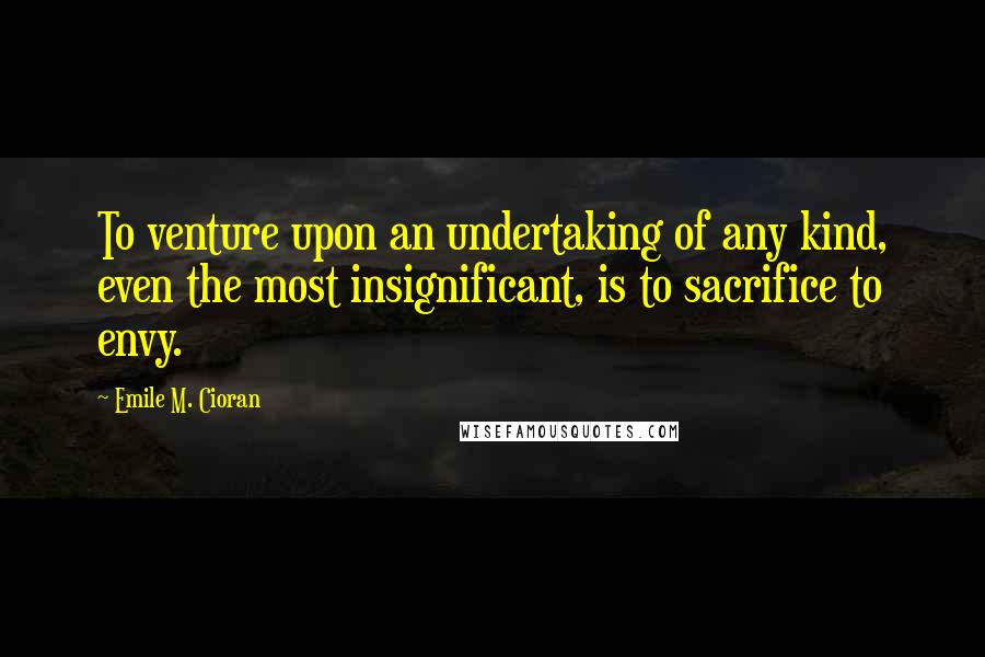 Emile M. Cioran Quotes: To venture upon an undertaking of any kind, even the most insignificant, is to sacrifice to envy.