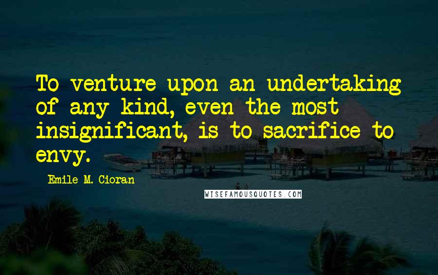 Emile M. Cioran Quotes: To venture upon an undertaking of any kind, even the most insignificant, is to sacrifice to envy.