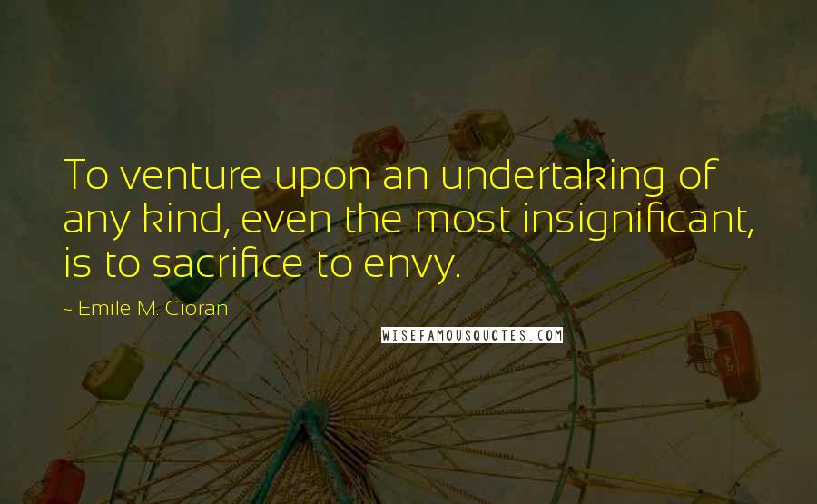 Emile M. Cioran Quotes: To venture upon an undertaking of any kind, even the most insignificant, is to sacrifice to envy.
