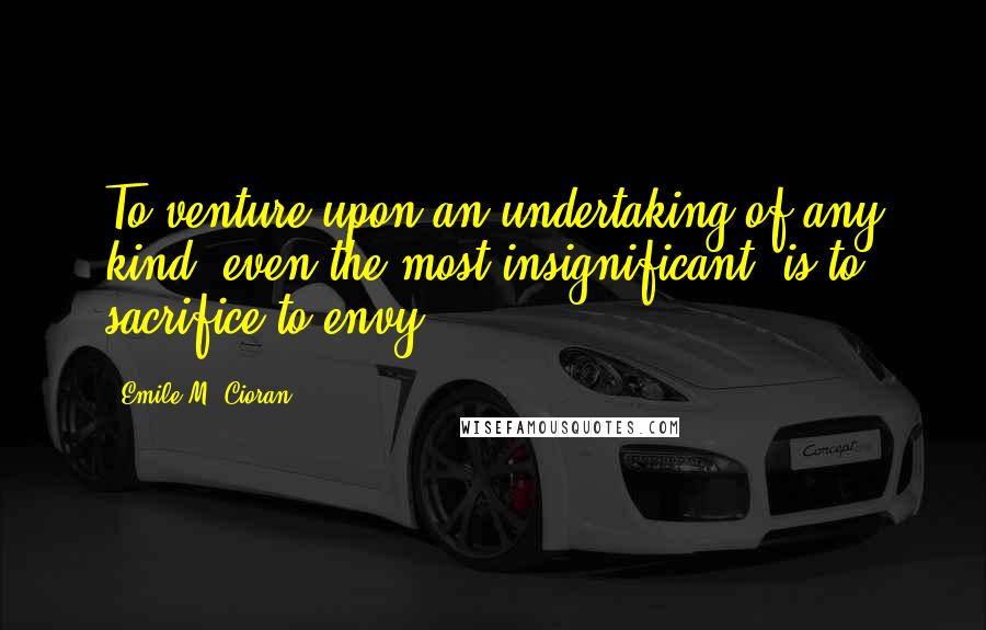 Emile M. Cioran Quotes: To venture upon an undertaking of any kind, even the most insignificant, is to sacrifice to envy.