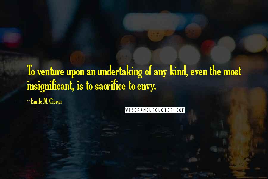 Emile M. Cioran Quotes: To venture upon an undertaking of any kind, even the most insignificant, is to sacrifice to envy.