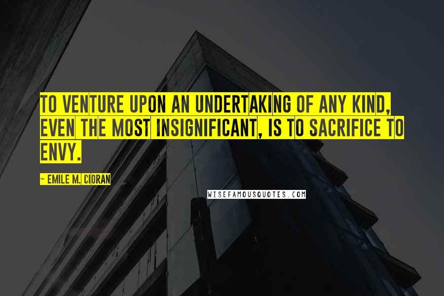 Emile M. Cioran Quotes: To venture upon an undertaking of any kind, even the most insignificant, is to sacrifice to envy.