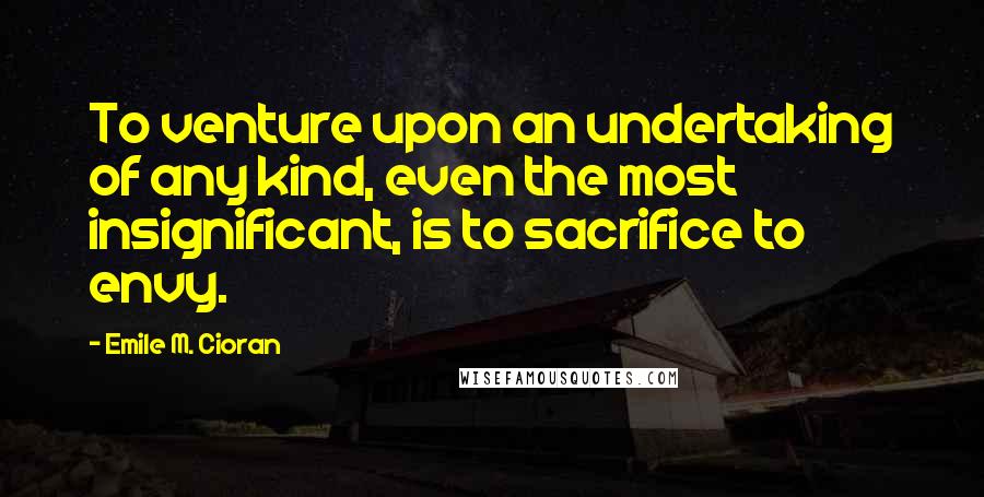 Emile M. Cioran Quotes: To venture upon an undertaking of any kind, even the most insignificant, is to sacrifice to envy.