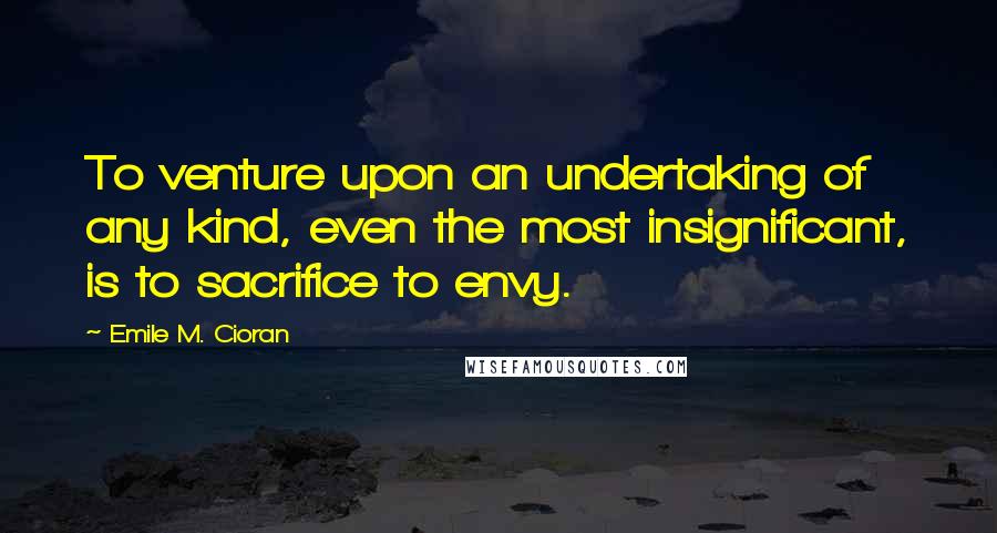 Emile M. Cioran Quotes: To venture upon an undertaking of any kind, even the most insignificant, is to sacrifice to envy.