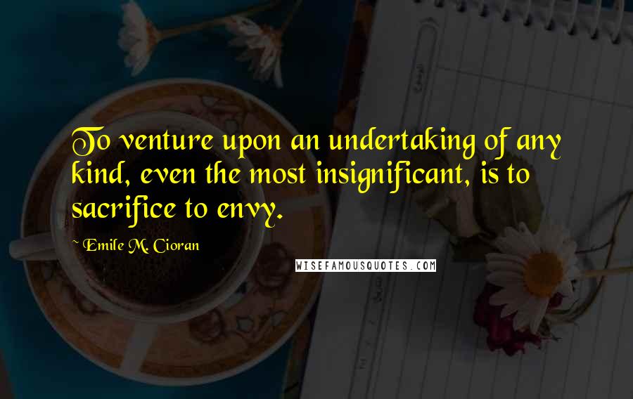 Emile M. Cioran Quotes: To venture upon an undertaking of any kind, even the most insignificant, is to sacrifice to envy.