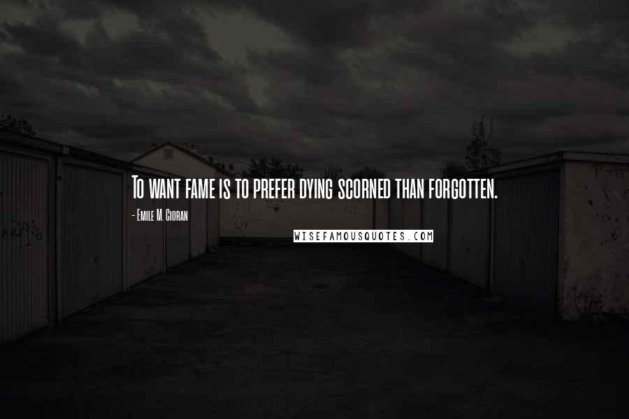 Emile M. Cioran Quotes: To want fame is to prefer dying scorned than forgotten.