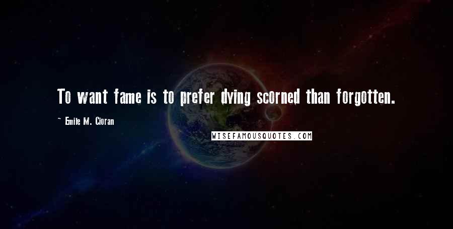 Emile M. Cioran Quotes: To want fame is to prefer dying scorned than forgotten.