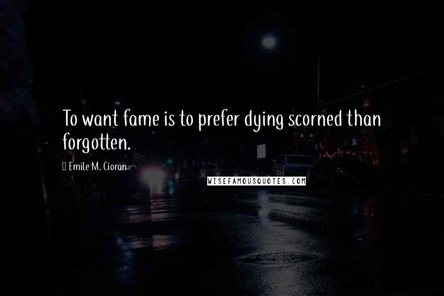 Emile M. Cioran Quotes: To want fame is to prefer dying scorned than forgotten.