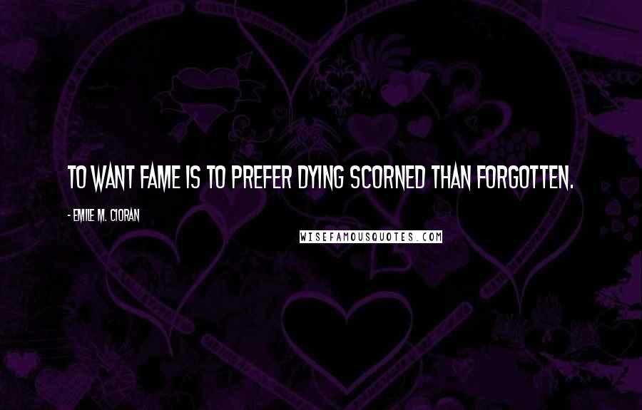 Emile M. Cioran Quotes: To want fame is to prefer dying scorned than forgotten.