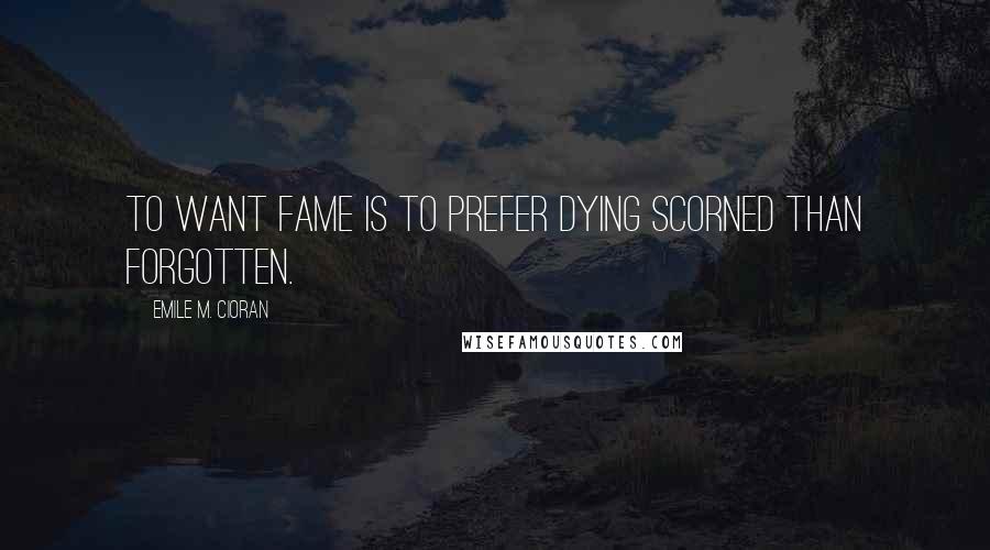 Emile M. Cioran Quotes: To want fame is to prefer dying scorned than forgotten.