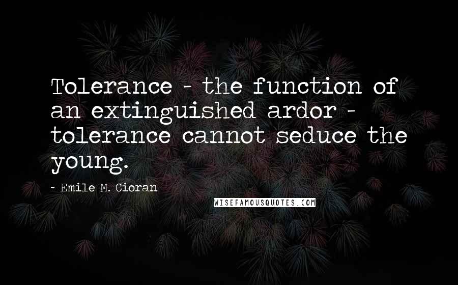 Emile M. Cioran Quotes: Tolerance - the function of an extinguished ardor - tolerance cannot seduce the young.