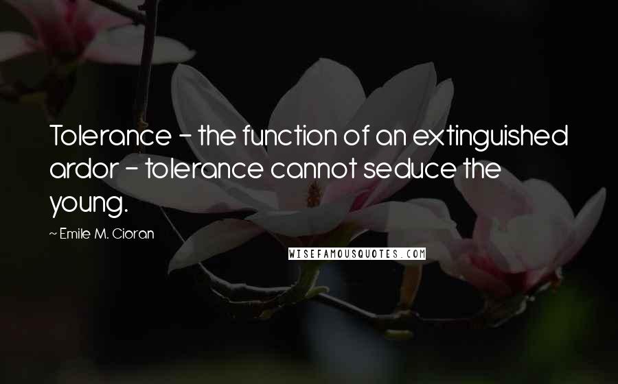 Emile M. Cioran Quotes: Tolerance - the function of an extinguished ardor - tolerance cannot seduce the young.