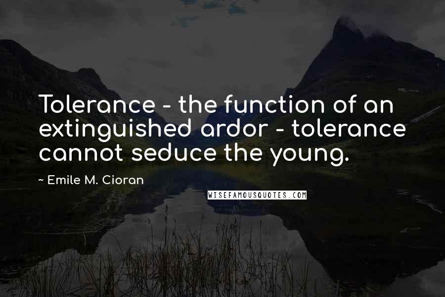 Emile M. Cioran Quotes: Tolerance - the function of an extinguished ardor - tolerance cannot seduce the young.