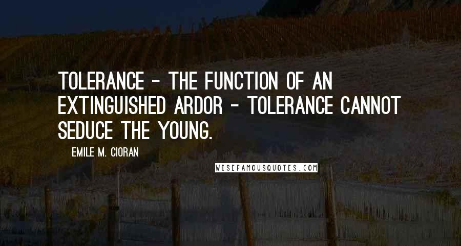 Emile M. Cioran Quotes: Tolerance - the function of an extinguished ardor - tolerance cannot seduce the young.