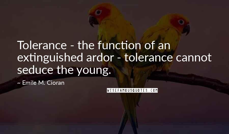 Emile M. Cioran Quotes: Tolerance - the function of an extinguished ardor - tolerance cannot seduce the young.