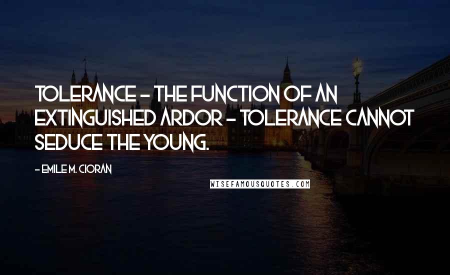 Emile M. Cioran Quotes: Tolerance - the function of an extinguished ardor - tolerance cannot seduce the young.