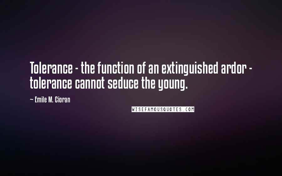 Emile M. Cioran Quotes: Tolerance - the function of an extinguished ardor - tolerance cannot seduce the young.