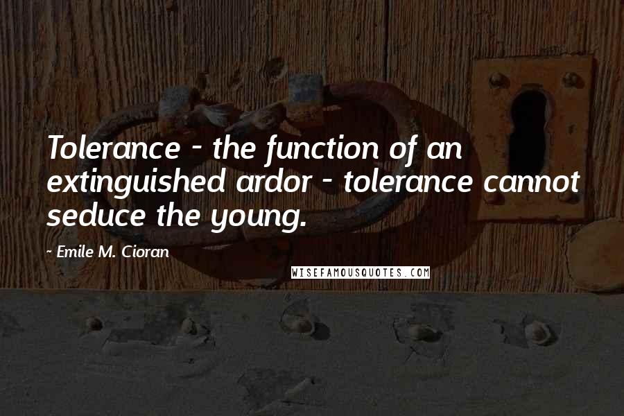 Emile M. Cioran Quotes: Tolerance - the function of an extinguished ardor - tolerance cannot seduce the young.