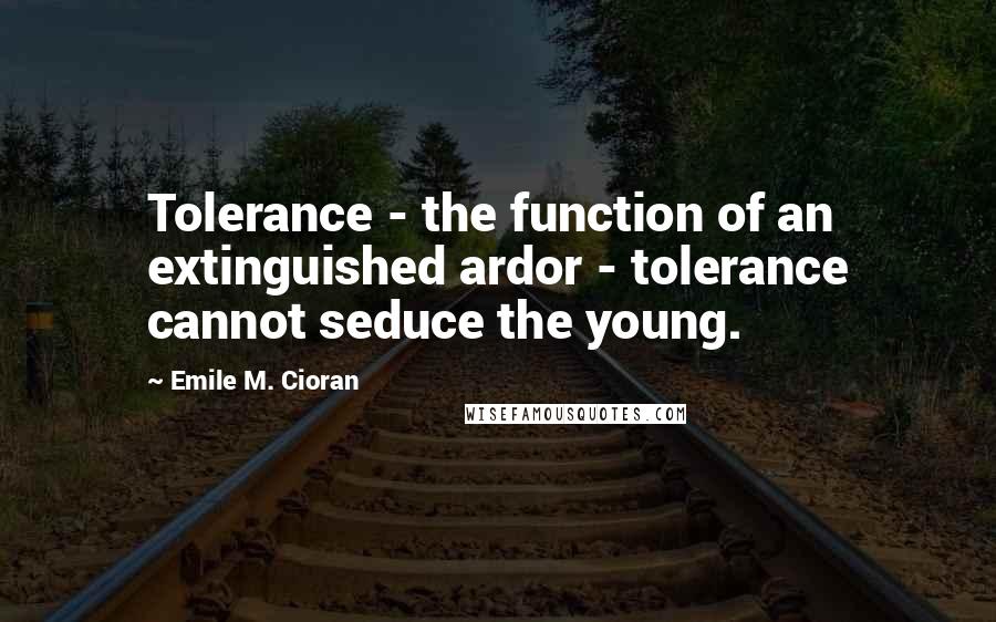 Emile M. Cioran Quotes: Tolerance - the function of an extinguished ardor - tolerance cannot seduce the young.