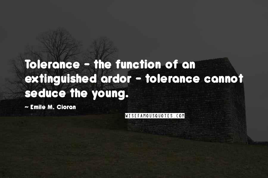 Emile M. Cioran Quotes: Tolerance - the function of an extinguished ardor - tolerance cannot seduce the young.