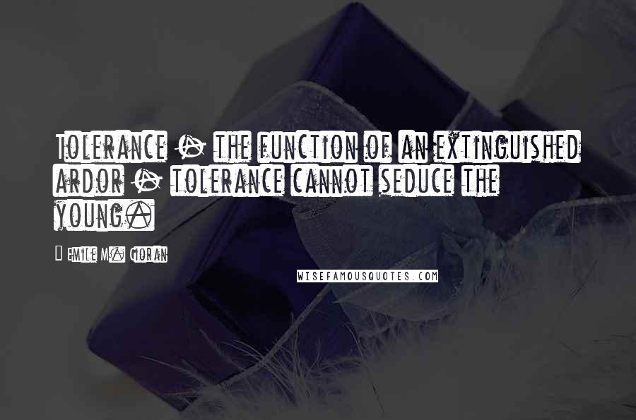 Emile M. Cioran Quotes: Tolerance - the function of an extinguished ardor - tolerance cannot seduce the young.