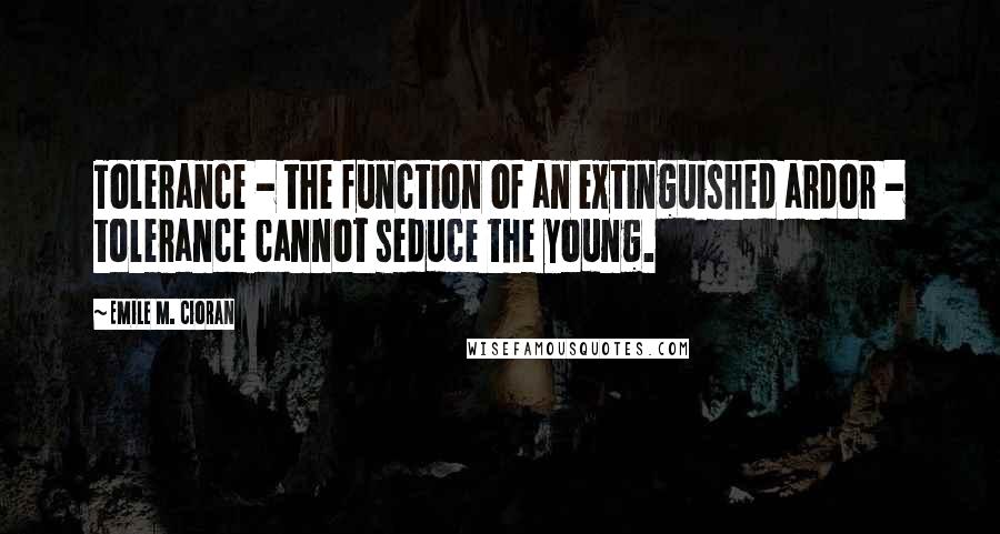 Emile M. Cioran Quotes: Tolerance - the function of an extinguished ardor - tolerance cannot seduce the young.