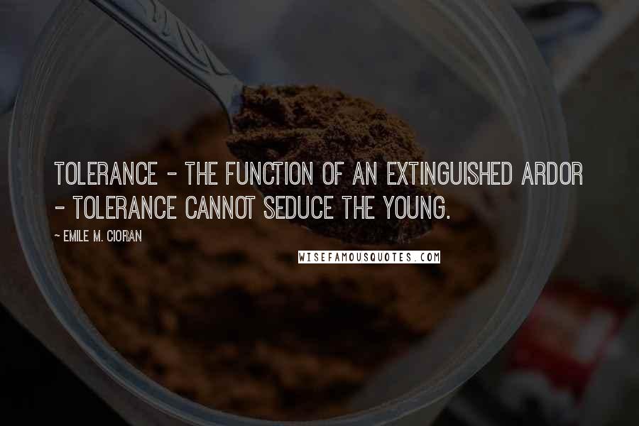 Emile M. Cioran Quotes: Tolerance - the function of an extinguished ardor - tolerance cannot seduce the young.