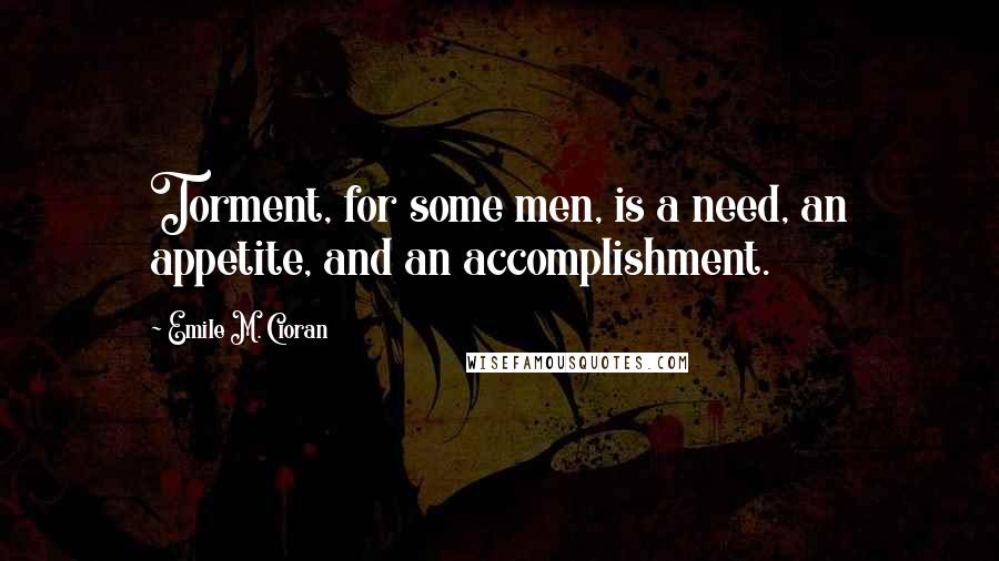 Emile M. Cioran Quotes: Torment, for some men, is a need, an appetite, and an accomplishment.