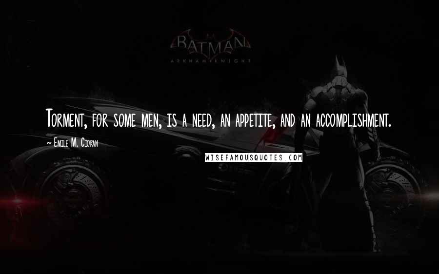 Emile M. Cioran Quotes: Torment, for some men, is a need, an appetite, and an accomplishment.