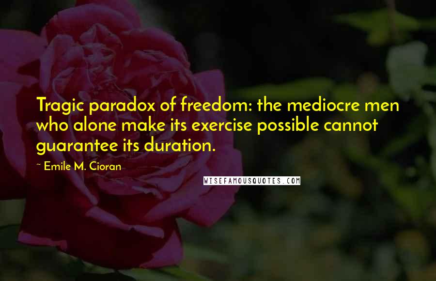 Emile M. Cioran Quotes: Tragic paradox of freedom: the mediocre men who alone make its exercise possible cannot guarantee its duration.