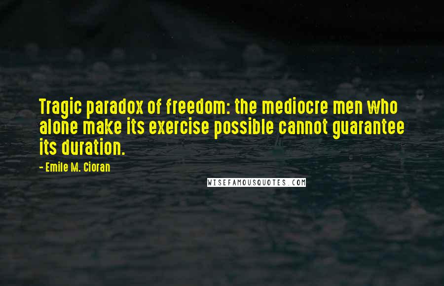 Emile M. Cioran Quotes: Tragic paradox of freedom: the mediocre men who alone make its exercise possible cannot guarantee its duration.