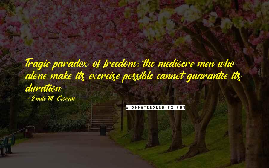 Emile M. Cioran Quotes: Tragic paradox of freedom: the mediocre men who alone make its exercise possible cannot guarantee its duration.