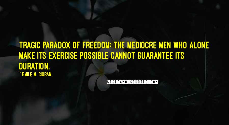 Emile M. Cioran Quotes: Tragic paradox of freedom: the mediocre men who alone make its exercise possible cannot guarantee its duration.