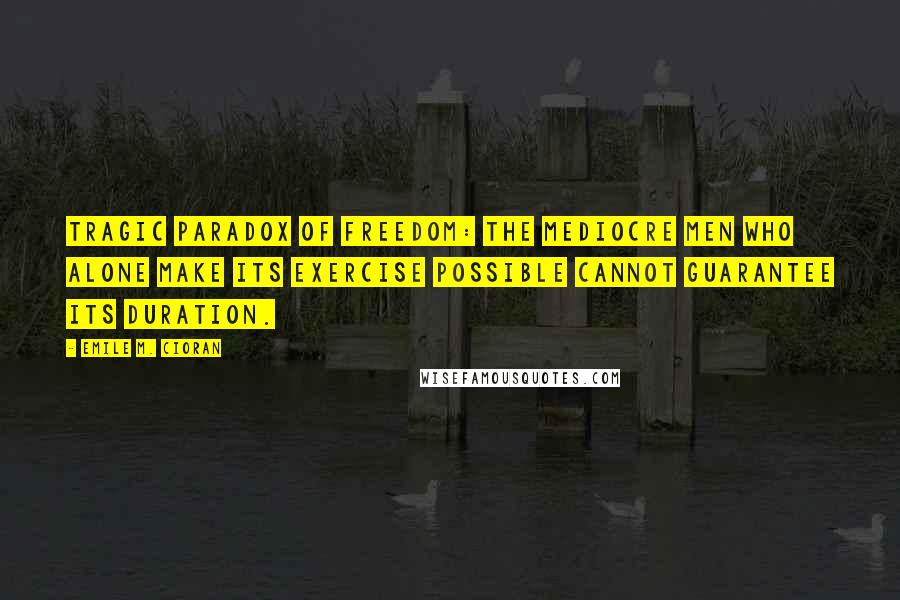 Emile M. Cioran Quotes: Tragic paradox of freedom: the mediocre men who alone make its exercise possible cannot guarantee its duration.