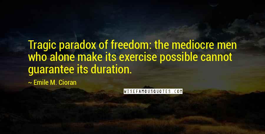 Emile M. Cioran Quotes: Tragic paradox of freedom: the mediocre men who alone make its exercise possible cannot guarantee its duration.