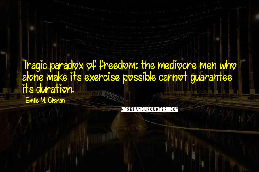 Emile M. Cioran Quotes: Tragic paradox of freedom: the mediocre men who alone make its exercise possible cannot guarantee its duration.