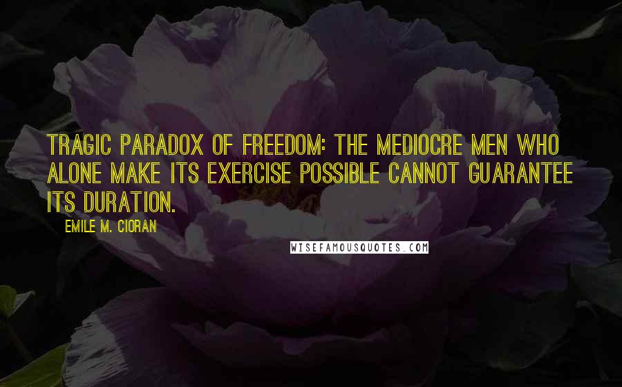 Emile M. Cioran Quotes: Tragic paradox of freedom: the mediocre men who alone make its exercise possible cannot guarantee its duration.