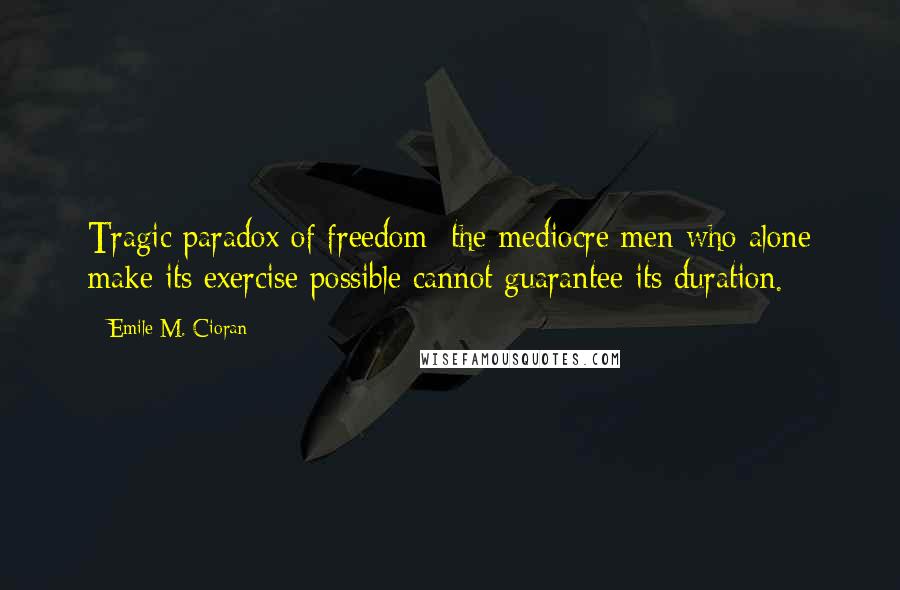 Emile M. Cioran Quotes: Tragic paradox of freedom: the mediocre men who alone make its exercise possible cannot guarantee its duration.