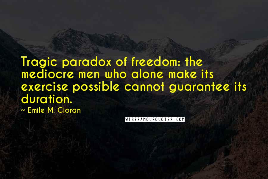 Emile M. Cioran Quotes: Tragic paradox of freedom: the mediocre men who alone make its exercise possible cannot guarantee its duration.