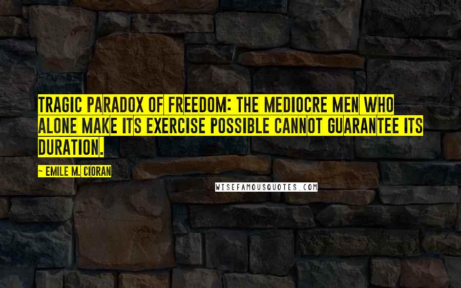 Emile M. Cioran Quotes: Tragic paradox of freedom: the mediocre men who alone make its exercise possible cannot guarantee its duration.
