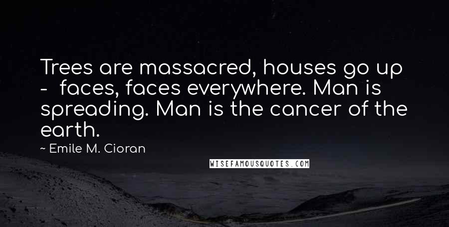 Emile M. Cioran Quotes: Trees are massacred, houses go up  -  faces, faces everywhere. Man is spreading. Man is the cancer of the earth.