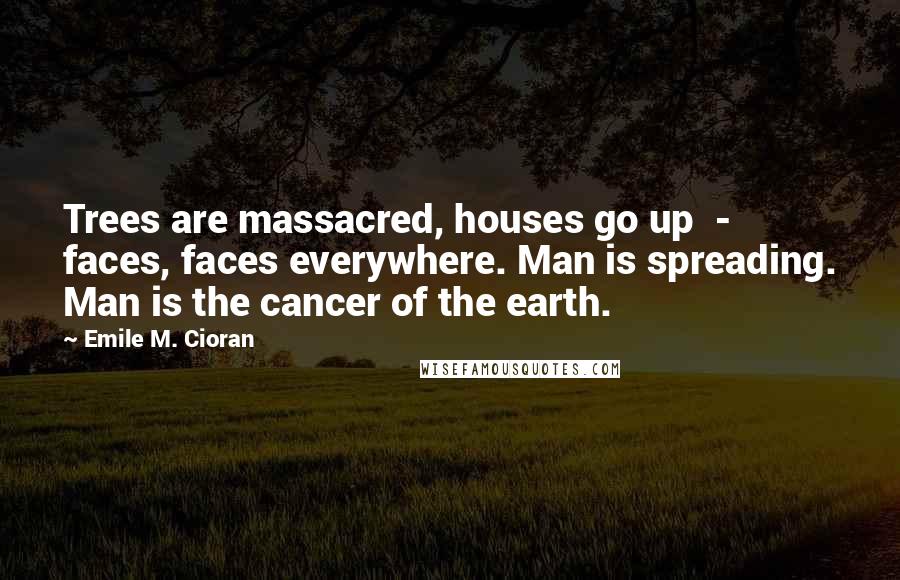 Emile M. Cioran Quotes: Trees are massacred, houses go up  -  faces, faces everywhere. Man is spreading. Man is the cancer of the earth.