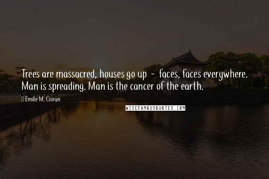 Emile M. Cioran Quotes: Trees are massacred, houses go up  -  faces, faces everywhere. Man is spreading. Man is the cancer of the earth.