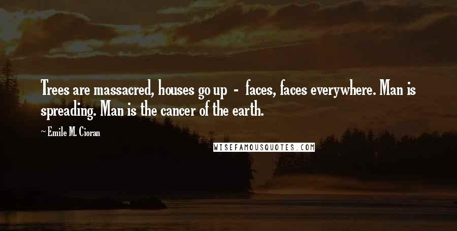 Emile M. Cioran Quotes: Trees are massacred, houses go up  -  faces, faces everywhere. Man is spreading. Man is the cancer of the earth.