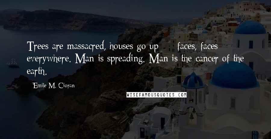 Emile M. Cioran Quotes: Trees are massacred, houses go up  -  faces, faces everywhere. Man is spreading. Man is the cancer of the earth.