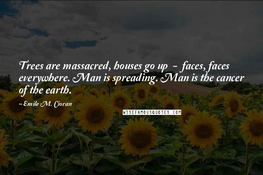 Emile M. Cioran Quotes: Trees are massacred, houses go up  -  faces, faces everywhere. Man is spreading. Man is the cancer of the earth.