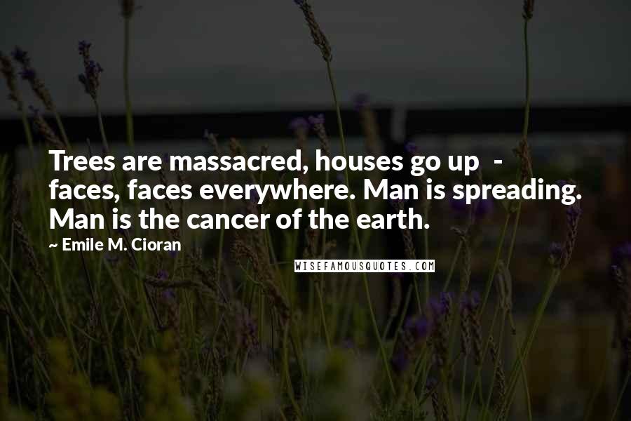 Emile M. Cioran Quotes: Trees are massacred, houses go up  -  faces, faces everywhere. Man is spreading. Man is the cancer of the earth.