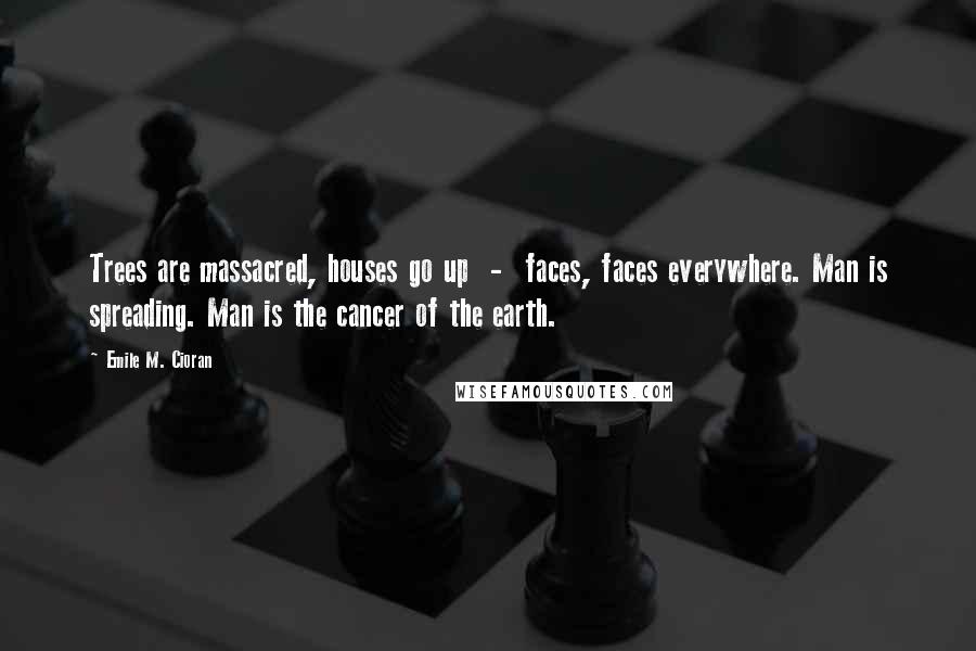 Emile M. Cioran Quotes: Trees are massacred, houses go up  -  faces, faces everywhere. Man is spreading. Man is the cancer of the earth.