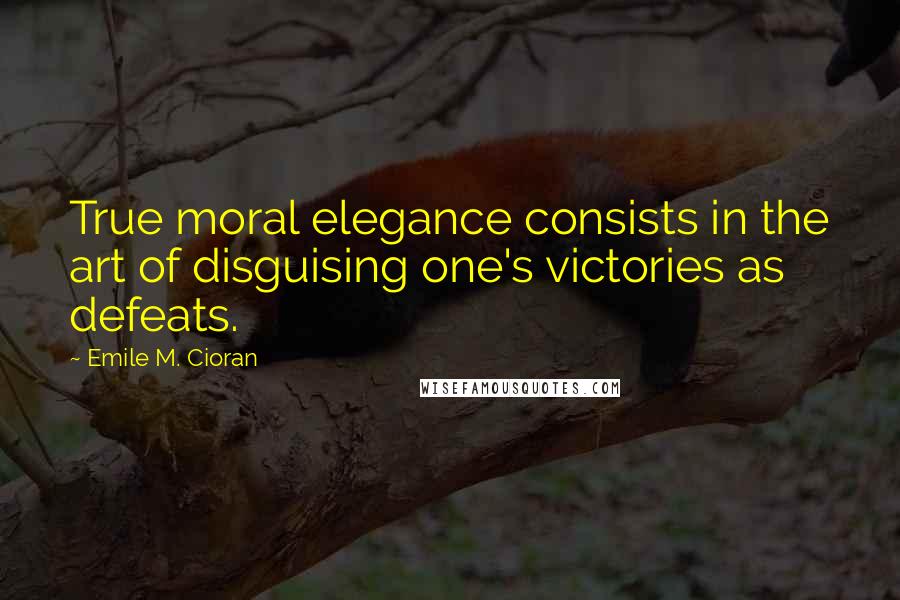 Emile M. Cioran Quotes: True moral elegance consists in the art of disguising one's victories as defeats.